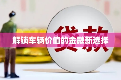 凤岗解锁车辆价值的金融新选择