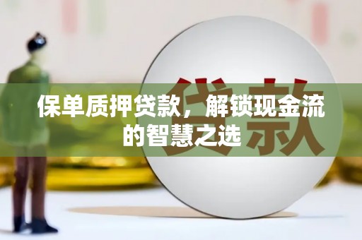 凤岗保单质押贷款，解锁现金流的智慧之选