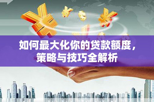 凤岗如何最大化你的贷款额度，策略与技巧全解析