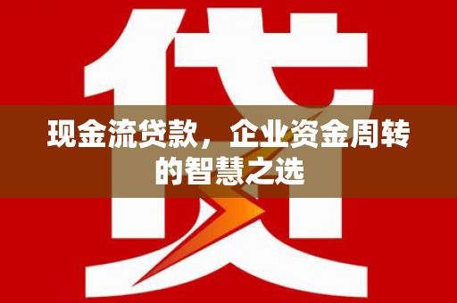 凤岗现金流贷款，企业资金周转的智慧之选