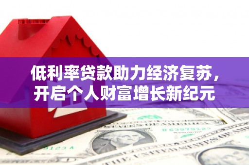凤岗低利率贷款助力经济复苏，开启个人财富增长新纪元